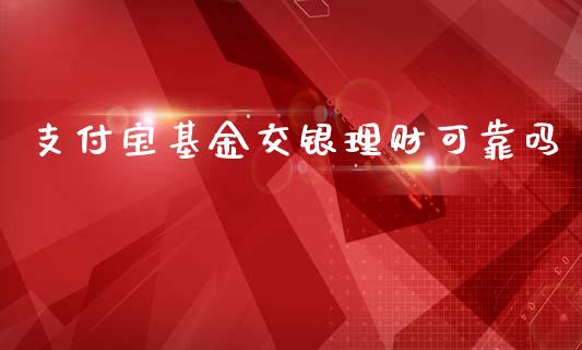 支付宝基金交银理财可靠吗_https://www.kuaijiepai.net_投资理财_第1张
