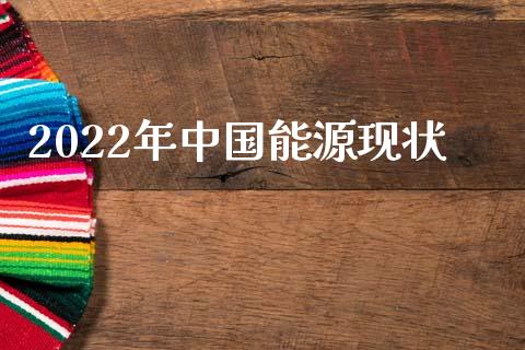 2022年中国能源现状_https://www.kuaijiepai.net_期货资讯_第1张