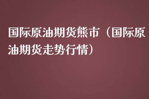 国际原油期货熊市（国际原油期货走势行情）_https://www.kuaijiepai.net_国际期货_第1张