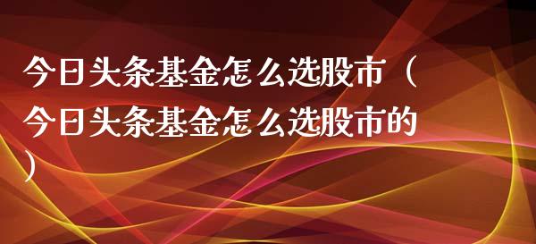今日头条基金怎么选股市（今日头条基金怎么选股市的）_https://www.kuaijiepai.net_投资理财_第1张