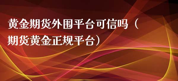 黄金期货外围平台可信吗（期货黄金正规平台）_https://www.kuaijiepai.net_国际期货_第1张