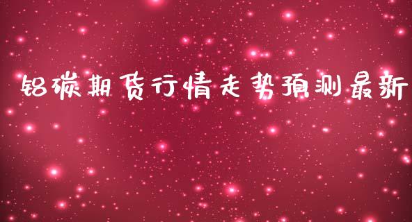 铝碳期货行情走势预测最新_https://www.kuaijiepai.net_期货在线_第1张
