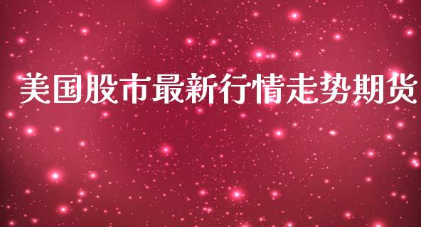 美国股市最新行情走势期货_https://www.kuaijiepai.net_期货在线_第1张