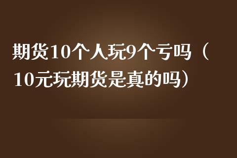 期货10个人玩9个亏吗（10元玩期货是真的吗）_https://www.kuaijiepai.net_新股新闻_第1张