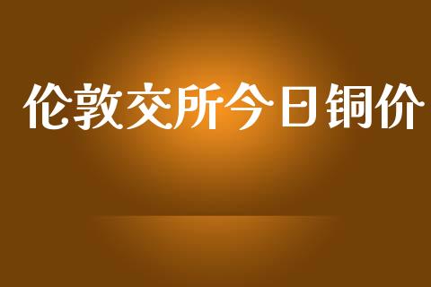 伦敦交所今日铜价_https://www.kuaijiepai.net_期货资讯_第1张