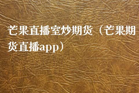 芒果直播室炒期货（芒果期货直播app）_https://www.kuaijiepai.net_期货在线_第1张