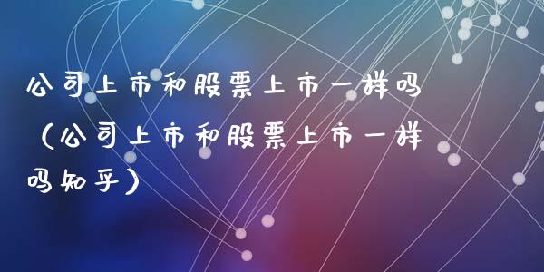 公司上市和股票上市一样吗（公司上市和股票上市一样吗知乎）_https://www.kuaijiepai.net_新股新闻_第1张