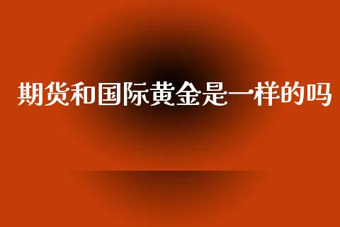 期货和国际黄金是一样的吗_https://www.kuaijiepai.net_期货资讯_第1张