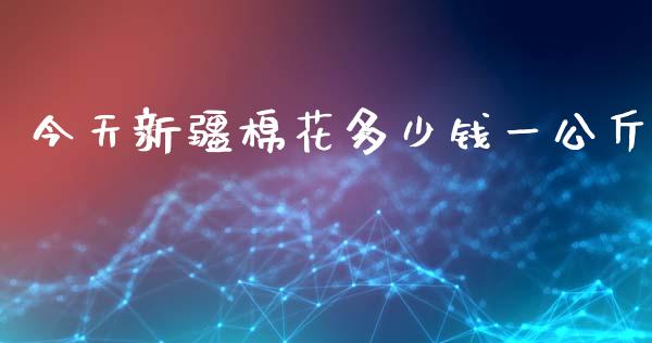 今天新疆棉花多少钱一公斤_https://www.kuaijiepai.net_国际期货_第1张