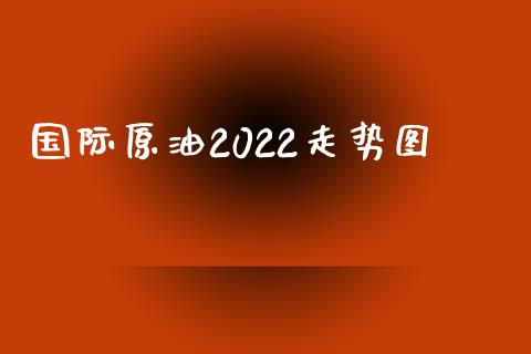国际原油2022走势图_https://www.kuaijiepai.net_期货在线_第1张