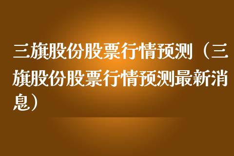 三旗股份股票行情预测（三旗股份股票行情预测最新消息）_https://www.kuaijiepai.net_股票理论_第1张