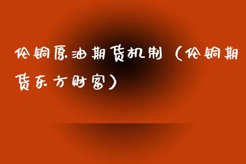伦铜原油期货机制（伦铜期货东方财富）_https://www.kuaijiepai.net_国际期货_第1张