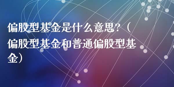 偏股型基金是什么意思?（偏股型基金和普通偏股型基金）_https://www.kuaijiepai.net_期货理财_第1张