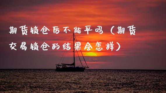 期货锁仓后不能平吗（期货交易锁仓的结果会怎样）_https://www.kuaijiepai.net_国际期货_第1张