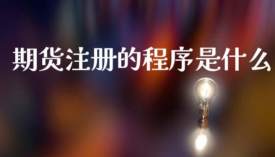 期货注册的程序是什么_https://www.kuaijiepai.net_国际期货_第1张