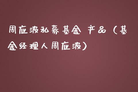 周应波私募基金 产品（基金经理人周应波）_https://www.kuaijiepai.net_投资理财_第1张