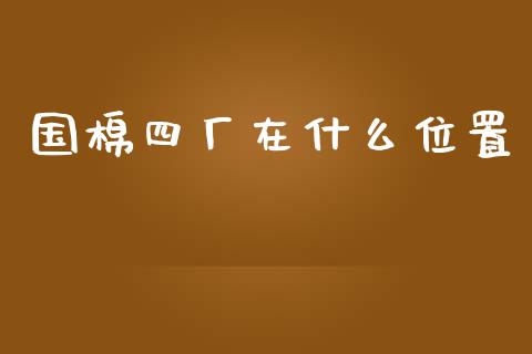 国棉四厂在什么位置_https://www.kuaijiepai.net_期货资讯_第1张