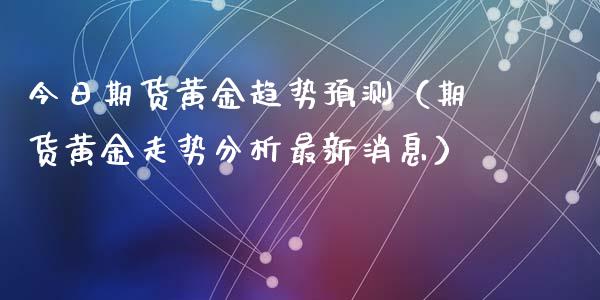 今日期货黄金趋势预测（期货黄金走势分析最新消息）_https://www.kuaijiepai.net_国际期货_第1张