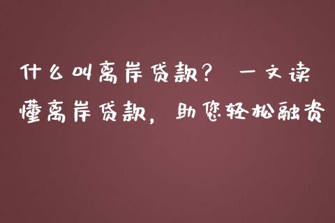 什么叫离岸贷款? 一文读懂离岸贷款,助您轻松融资_投资理财_第1张_快捷排财经网 什么叫离岸贷款? 一文读懂离岸贷款,助您轻松融资_https://www.kuaijiepai.net_投资理财_第1张