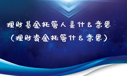 理财基金托管人是什么意思（理财资金托管什么意思）_https://www.kuaijiepai.net_期货理财_第1张