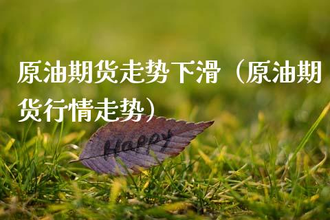 原油期货走势下滑（原油期货行情走势）_https://www.kuaijiepai.net_国际期货_第1张