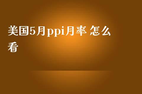 美国5月ppi月率 怎么看_https://www.kuaijiepai.net_期货理财_第1张