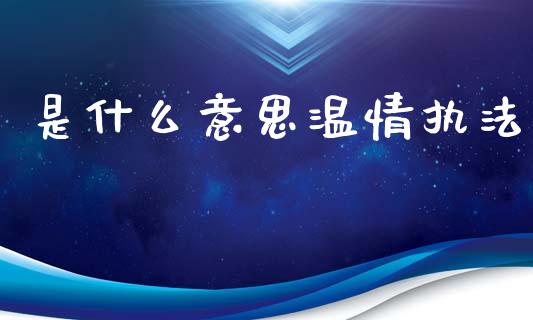 是什么意思温情执法_https://www.kuaijiepai.net_期货在线_第1张
