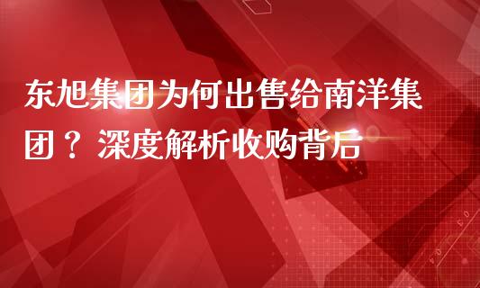 东旭集团为何出售给南洋集团？ 深度解析收购背后_https://www.kuaijiepai.net_投资理财_第1张