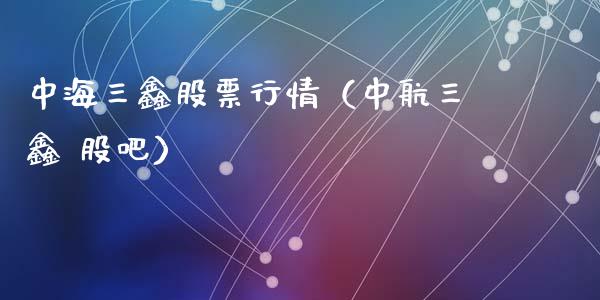 中海三鑫股票行情（中航三鑫 股吧）_https://www.kuaijiepai.net_国际股建_第1张