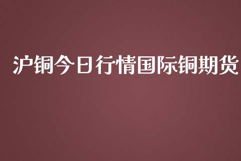 沪铜今日行情国际铜期货_https://www.kuaijiepai.net_期货在线_第1张