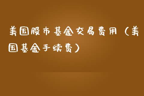 美国股市基金交易费用（美国基金手续费）_https://www.kuaijiepai.net_期货理财_第1张