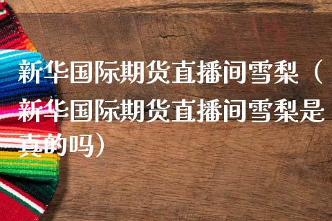 新华国际期货直播间雪梨（新华国际期货直播间雪梨是真的吗）_https://www.kuaijiepai.net_期货在线_第1张