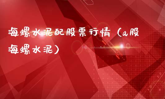 海螺水泥配股票行情（a股海螺水泥）_https://www.kuaijiepai.net_新股新闻_第1张