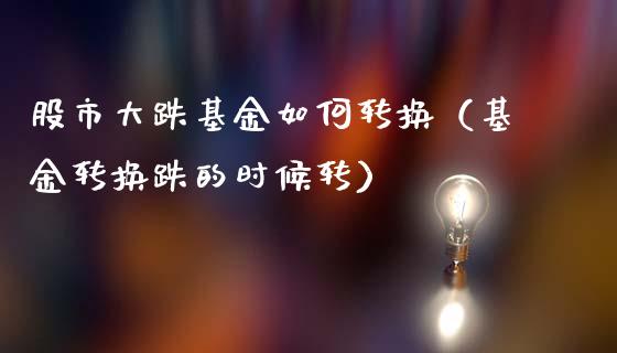 股市大跌基金如何转换（基金转换跌的时候转）_https://www.kuaijiepai.net_投资理财_第1张