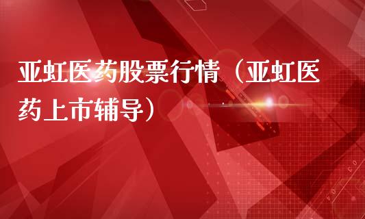 亚虹医药股票行情（亚虹医药上市辅导）_https://www.kuaijiepai.net_国际股建_第1张