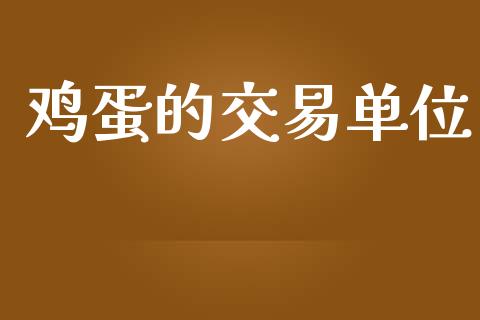 鸡蛋的交易单位_https://www.kuaijiepai.net_国际期货_第1张