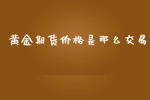 黄金期货价格是那么交易_https://www.kuaijiepai.net_国际期货_第1张