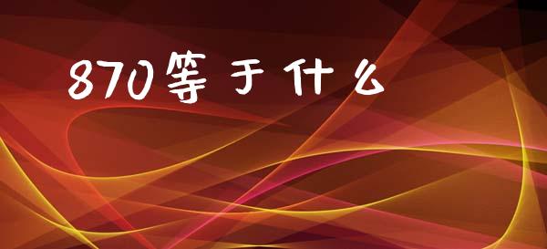 870等于什么_https://www.kuaijiepai.net_投资理财_第1张