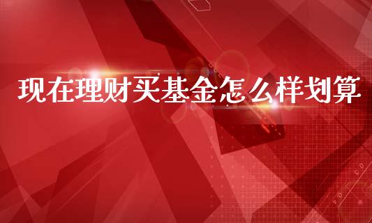 现在理财买基金怎么样划算_https://www.kuaijiepai.net_投资理财_第1张