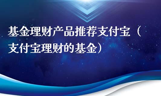 基金理财产品推荐支付宝（支付宝理财的基金）_https://www.kuaijiepai.net_投资理财_第1张