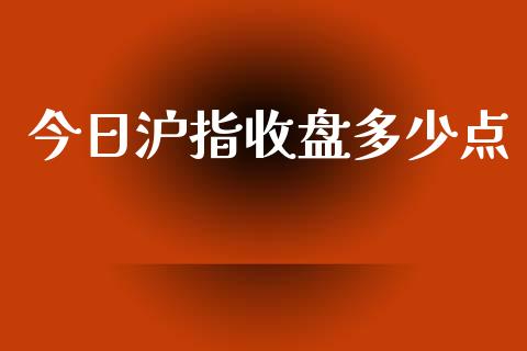 今日沪指收盘多少点_https://www.kuaijiepai.net_期货资讯_第1张