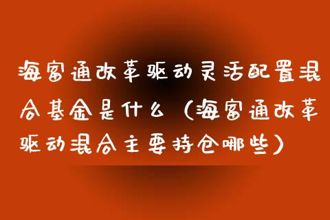 海富通改革驱动灵活配置混合基金是什么（海富通改革驱动混合主要持仓哪些）_https://www.kuaijiepai.net_投资理财_第1张