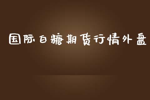 国际白糖期货行情外盘_https://www.kuaijiepai.net_期货在线_第1张