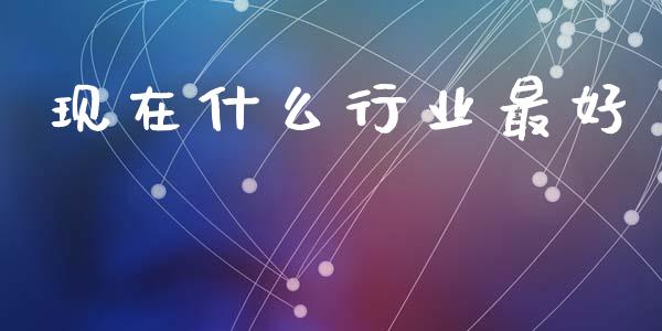 现在什么行业最好_https://www.kuaijiepai.net_期货在线_第1张