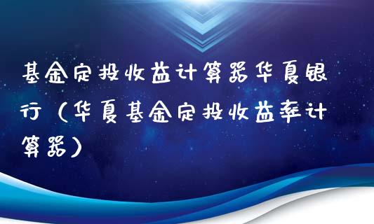 基金定投收益计算器华夏银行（华夏基金定投收益率计算器）_https://www.kuaijiepai.net_投资理财_第1张