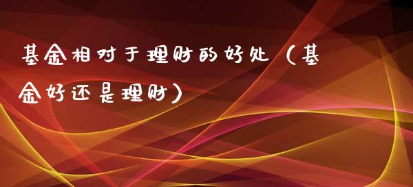 基金相对于理财的好处（基金好还是理财）_https://www.kuaijiepai.net_期货理财_第1张