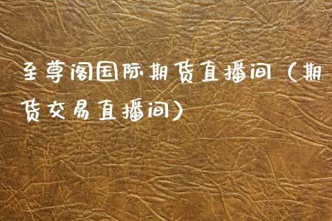 至尊阁国际期货直播间（期货交易直播间）_https://www.kuaijiepai.net_期货在线_第1张