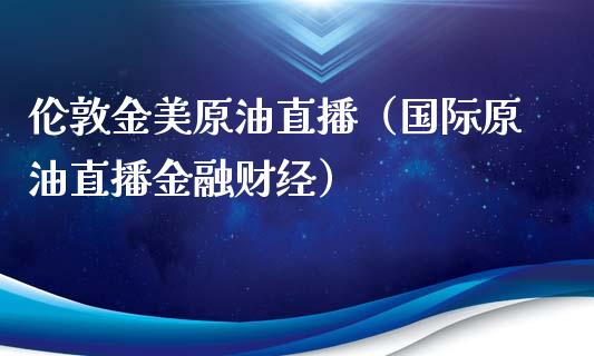 伦敦金美原油直播（国际原油直播金融财经）_https://www.kuaijiepai.net_期货在线_第1张