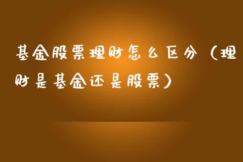基金股票理财怎么区分（理财是基金还是股票）_https://www.kuaijiepai.net_期货理财_第1张
