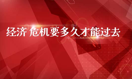 经济 危机要多久才能过去_https://www.kuaijiepai.net_新股新闻_第1张